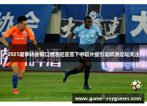 2025夏季转会窗口博洛尼亚签下中超外援引发欧洲足坛关注