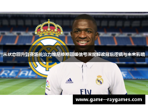 从状态回升到赛场统治力维尼修斯回暖信号深度解读背后逻辑与未来影响