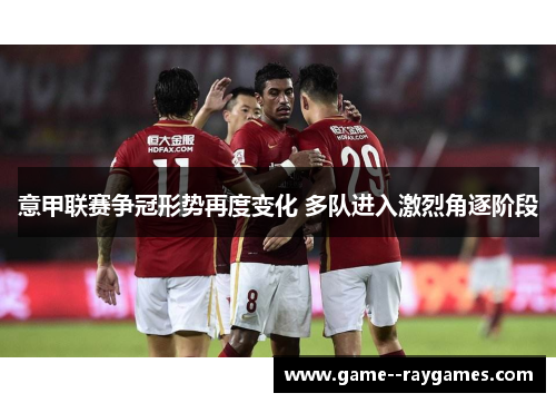 意甲联赛争冠形势再度变化 多队进入激烈角逐阶段