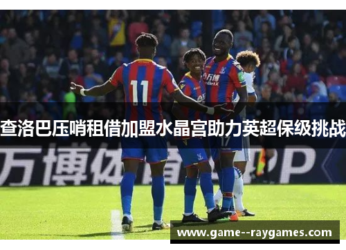 查洛巴压哨租借加盟水晶宫助力英超保级挑战