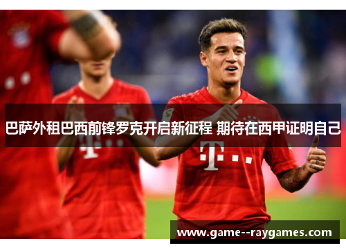 巴萨外租巴西前锋罗克开启新征程 期待在西甲证明自己
