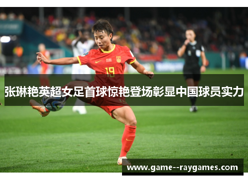 张琳艳英超女足首球惊艳登场彰显中国球员实力