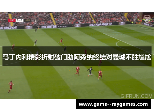 马丁内利精彩折射破门助阿森纳终结对曼城不胜尴尬