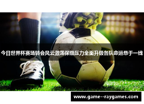 今日世界杯赛场转会风云激荡保级压力全面升级各队命运悬于一线