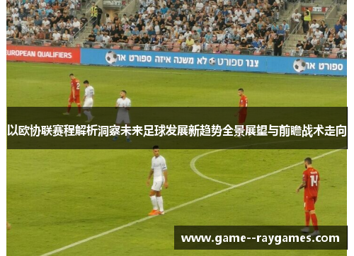 以欧协联赛程解析洞察未来足球发展新趋势全景展望与前瞻战术走向