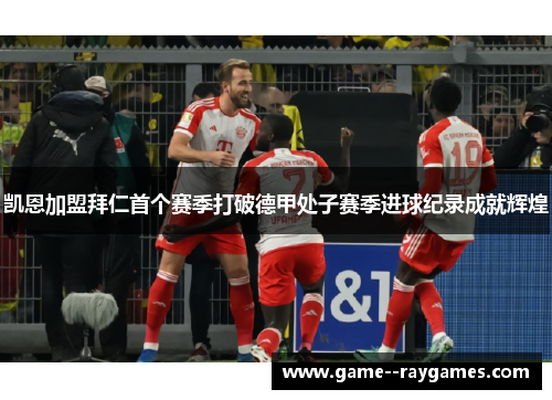 凯恩加盟拜仁首个赛季打破德甲处子赛季进球纪录成就辉煌