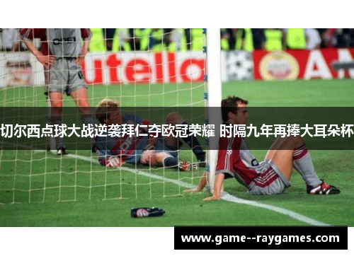 切尔西点球大战逆袭拜仁夺欧冠荣耀 时隔九年再捧大耳朵杯