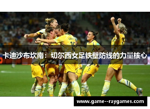 卡迪沙布坎南：切尔西女足铁壁防线的力量核心