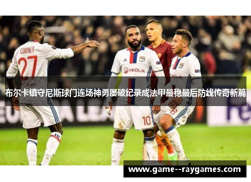 布尔卡镇守尼斯球门连场神勇屡破纪录成法甲最稳最后防线传奇新篇
